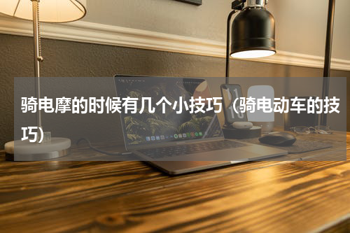 骑电摩的时候有几个小技巧（骑电动车的技巧）