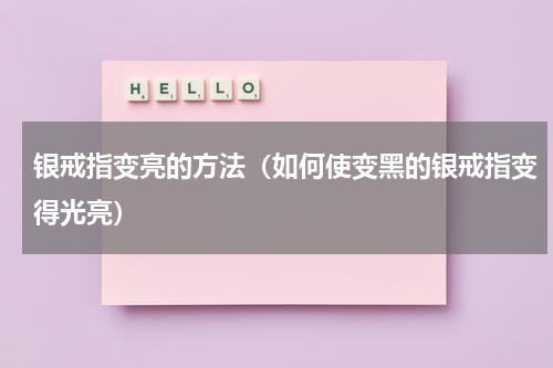 银戒指变亮的方法（如何使变黑的银戒指变得光亮）