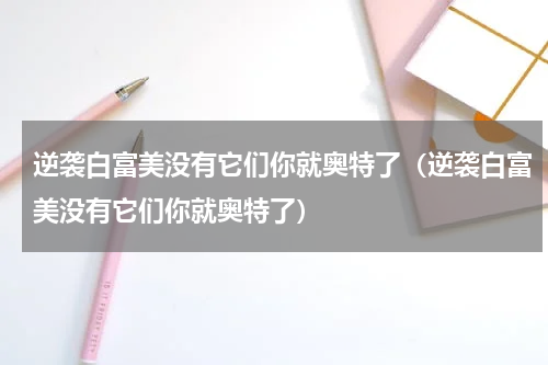 逆袭白富美没有它们你就奥特了（逆袭白富美没有它们你就奥特了）
