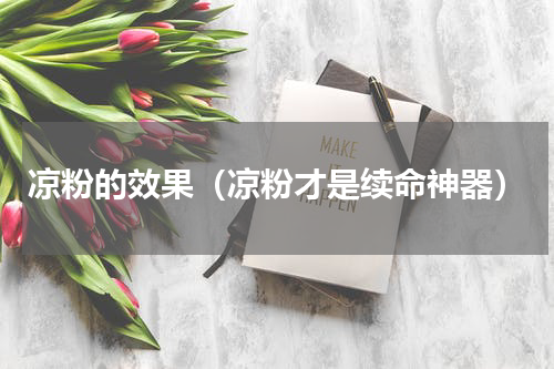 凉粉的效果（凉粉才是续命神器）