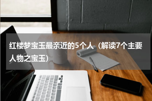 红楼梦宝玉最亲近的5个人（解读7个主要人物之宝玉）