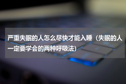 严重失眠的人怎么尽快才能入睡（失眠的人一定要学会的两种呼吸法）
