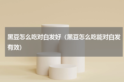 黑豆怎么吃对白发好（黑豆怎么吃能对白发有效）