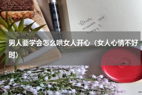 男人要学会怎么哄女人开心（女人心情不好时）