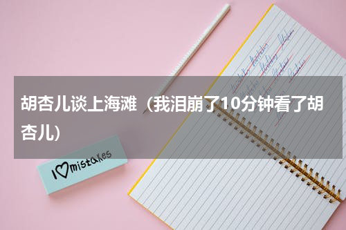 胡杏儿谈上海滩（我泪崩了10分钟看了胡杏儿）