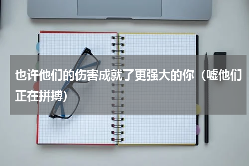 也许他们的伤害成就了更强大的你（嘘他们正在拼搏）