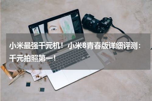 小米最强千元机！小米8青春版详细评测：千元拍照第一！