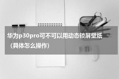 华为p30pro可不可以用动态锁屏壁纸（具体怎么操作）