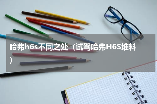哈弗h6s不同之处（试驾哈弗H6S堆料）