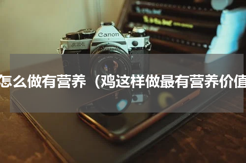 鸡怎么做有营养（鸡这样做最有营养价值）