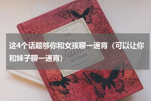 这4个话题够你和女孩聊一通宵（可以让你和妹子聊一通宵）