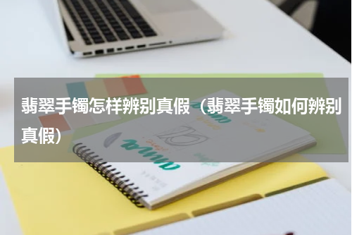 翡翠手镯怎样辨别真假（翡翠手镯如何辨别真假）