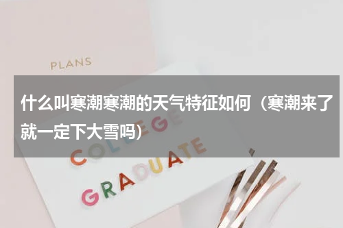 什么叫寒潮寒潮的天气特征如何（寒潮来了就一定下大雪吗）