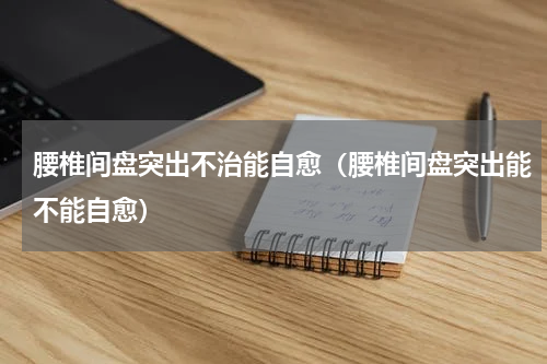 腰椎间盘突出不治能自愈（腰椎间盘突出能不能自愈）