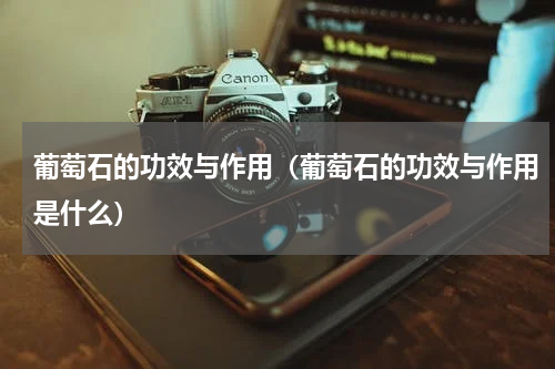 葡萄石的功效与作用（葡萄石的功效与作用是什么）