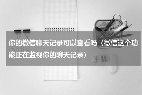 你的微信聊天记录可以查看吗（微信这个功能正在监视你的聊天记录）