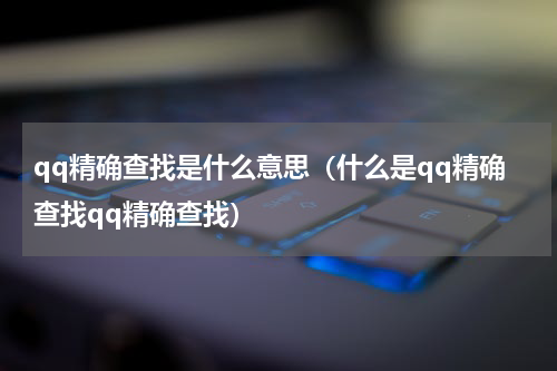 qq精确查找是什么意思（什么是qq精确查找qq精确查找）