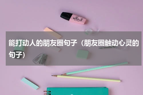 能打动人的朋友圈句子（朋友圈触动心灵的句子）