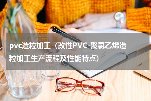 pvc造粒加工（改性PVC-聚氯乙烯造粒加工生产流程及性能特点）