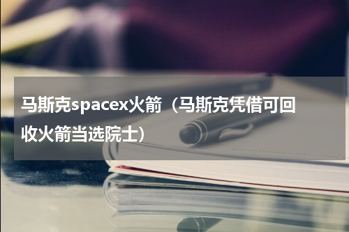 马斯克spacex火箭（马斯克凭借可回收火箭当选院士）