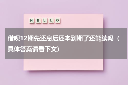 借呗12期先还息后还本到期了还能续吗（具体答案请看下文）