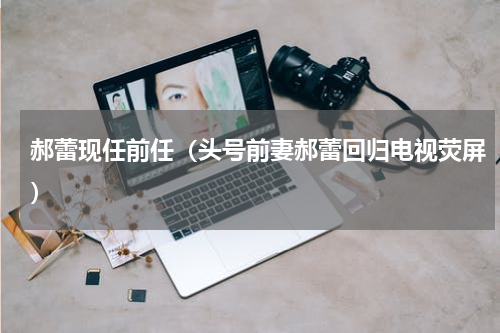郝蕾现任前任（头号前妻郝蕾回归电视荧屏）
