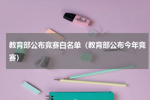 教育部公布竞赛白名单（教育部公布今年竞赛）