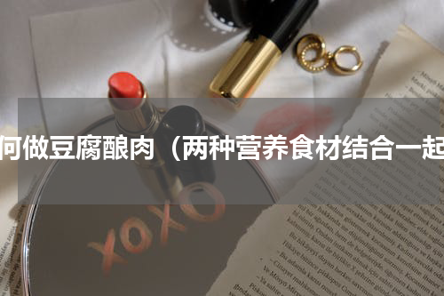 如何做豆腐酿肉（两种营养食材结合一起）