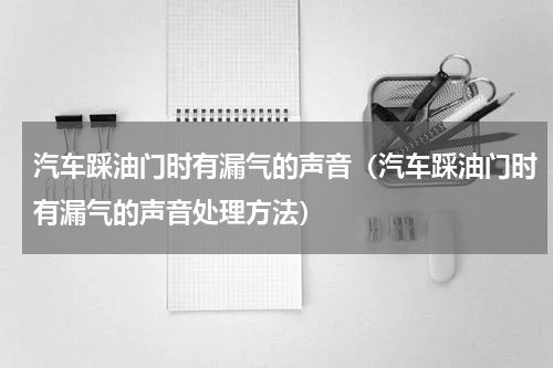 汽车踩油门时有漏气的声音（汽车踩油门时有漏气的声音处理方法）