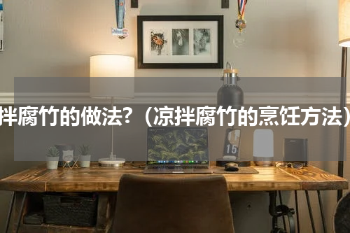 凉拌腐竹的做法?（凉拌腐竹的烹饪方法）