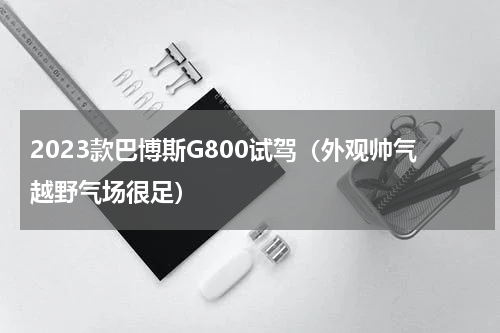 2023款巴博斯G800试驾（外观帅气越野气场很足）