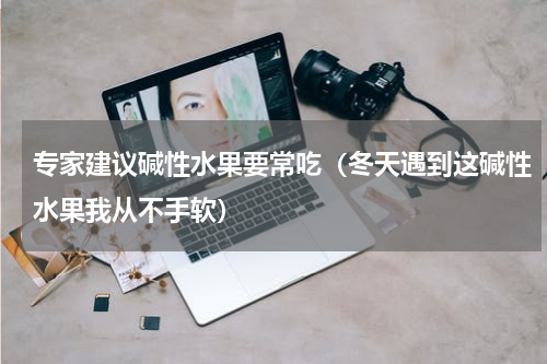 专家建议碱性水果要常吃（冬天遇到这碱性水果我从不手软）