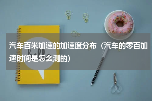 汽车百米加速的加速度分布（汽车的零百加速时间是怎么测的）
