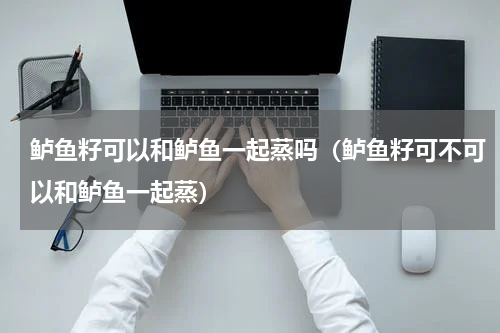 鲈鱼籽可以和鲈鱼一起蒸吗（鲈鱼籽可不可以和鲈鱼一起蒸）