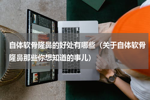 自体软骨隆鼻的好处有哪些（关于自体软骨隆鼻那些你想知道的事儿）