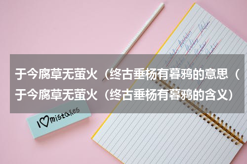 于今腐草无萤火（终古垂杨有暮鸦的意思（于今腐草无萤火（终古垂杨有暮鸦的含义）