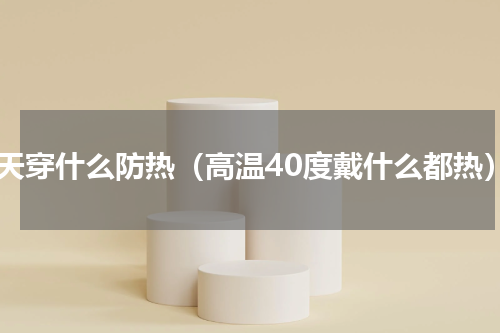 夏天穿什么防热（高温40度戴什么都热）