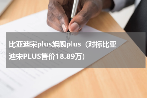 比亚迪宋plus旗舰plus（对标比亚迪宋PLUS售价18.89万）