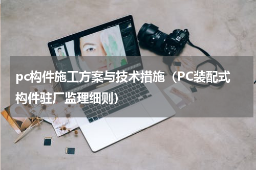 pc构件施工方案与技术措施（PC装配式构件驻厂监理细则）