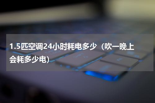 1.5匹空调24小时耗电多少（吹一晚上会耗多少电）
