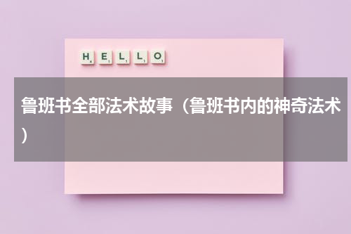 鲁班书全部法术故事（鲁班书内的神奇法术）