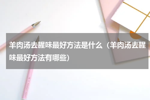 羊肉汤去腥味最好方法是什么（羊肉汤去腥味最好方法有哪些）