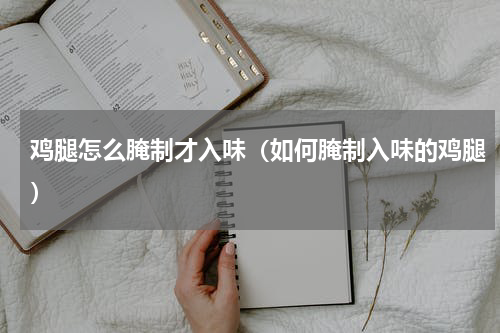 鸡腿怎么腌制才入味（如何腌制入味的鸡腿）