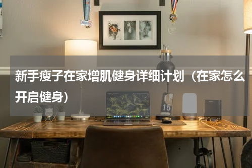 新手瘦子在家增肌健身详细计划（在家怎么开启健身）