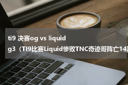 ti9 决赛og vs liquid g3（TI9比赛Liquid惨败TNC奇迹哥阵亡14次）