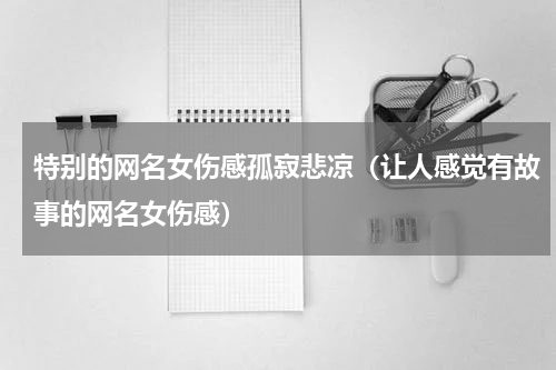 特别的网名女伤感孤寂悲凉（让人感觉有故事的网名女伤感）