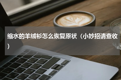 缩水的羊绒衫怎么恢复原状（小妙招请查收）