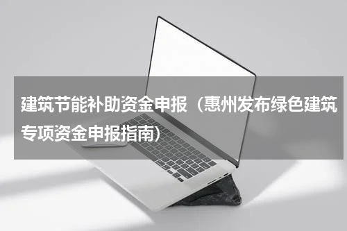 建筑节能补助资金申报（惠州发布绿色建筑专项资金申报指南）