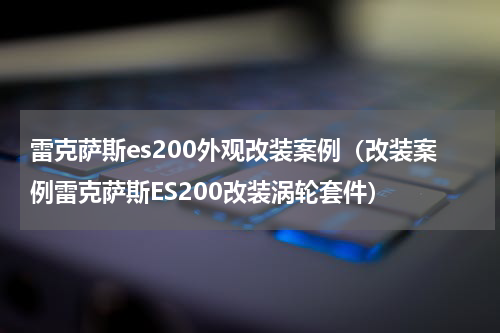雷克萨斯es200外观改装案例（改装案例雷克萨斯ES200改装涡轮套件）