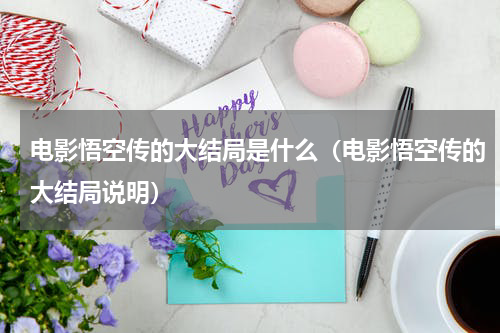 电影悟空传的大结局是什么（电影悟空传的大结局说明）